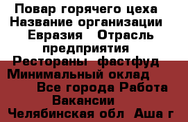 Повар горячего цеха › Название организации ­ Евразия › Отрасль предприятия ­ Рестораны, фастфуд › Минимальный оклад ­ 35 000 - Все города Работа » Вакансии   . Челябинская обл.,Аша г.